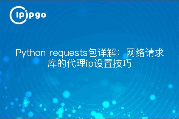 Python requests包详解：网络请求库的代理ip设置技巧