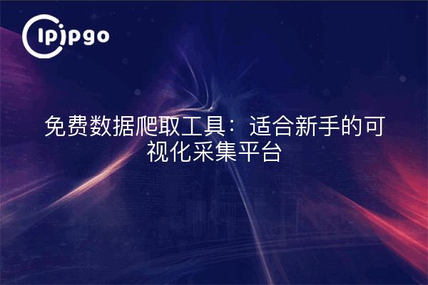 免费数据爬取工具:适合新手的可视化采集平台
