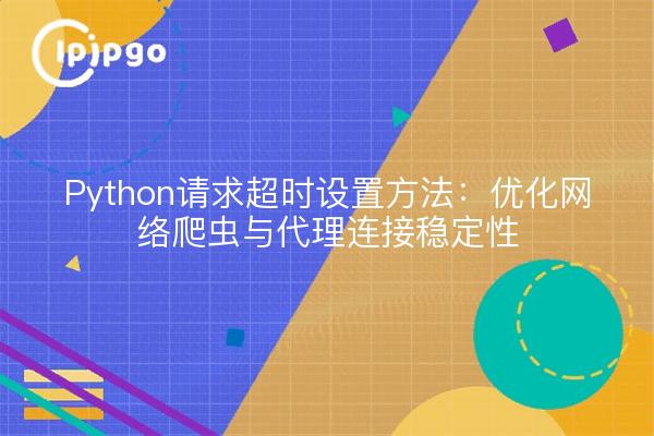 Python请求超时设置方法：优化网络爬虫与代理连接稳定性