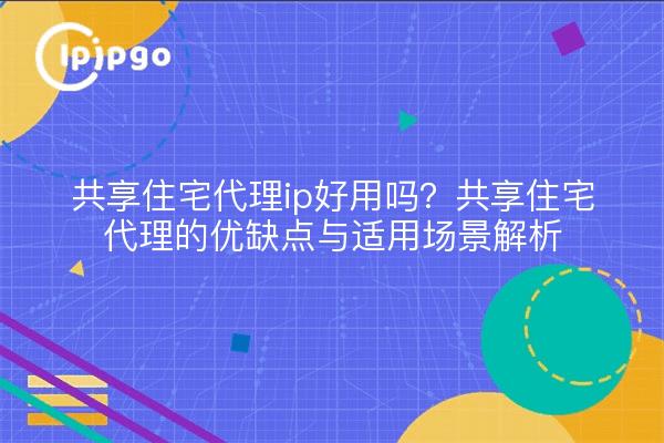 共享住宅代理ip好用吗？共享住宅代理的优缺点与适用场景解析