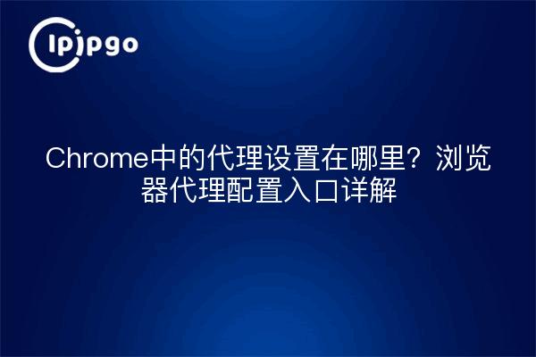 Chrome中的代理设置在哪里?浏览器代理配置入口详解