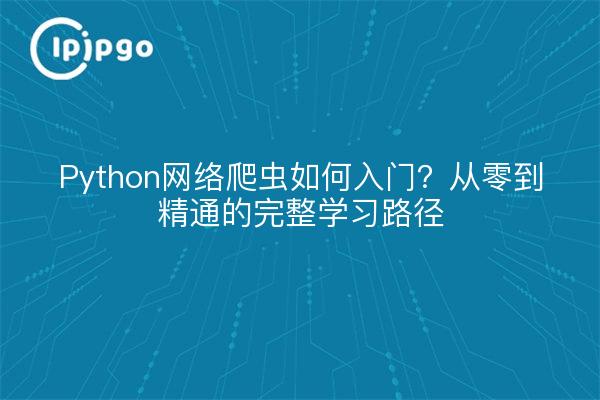 Python网络爬虫如何入门?从零到精通的完整学习路径
