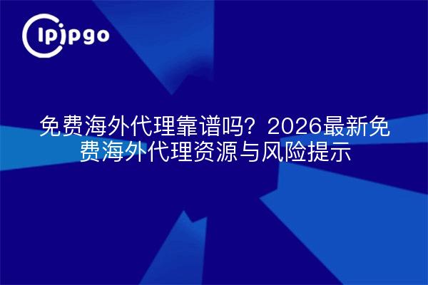 免费海外代理靠谱吗?2026最新免费海外代理资源与风险提示