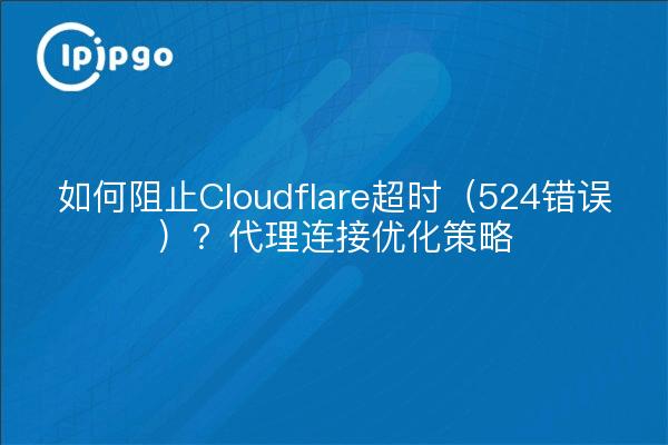 如何阻止Cloudflare超时（524错误）？代理连接优化策略