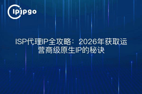 ISP代理IP全攻略:2026年获取运营商级原生IP的秘诀