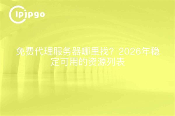 免费代理服务器哪里找?2026年稳定可用的资源列表