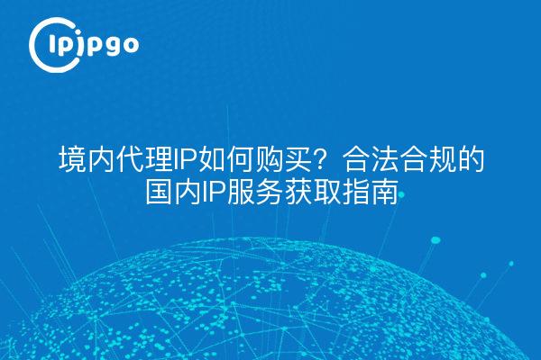 境内代理IP如何购买？合法合规的国内IP服务获取指南