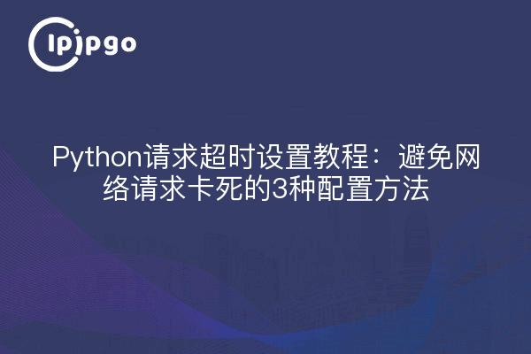 Python请求超时设置教程：避免网络请求卡死的3种配置方法