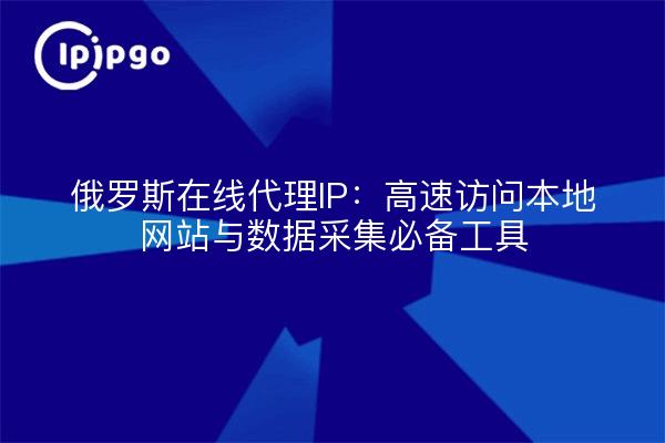 俄罗斯在线代理IP:高速访问本地网站与数据采集必备工具