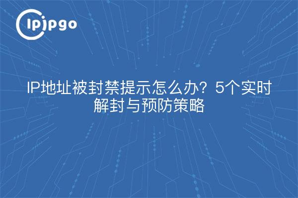 IP地址被封禁提示怎么办?5个实时解封与预防策略