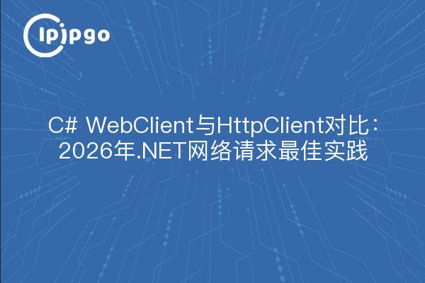 C# WebClient与HttpClient对比：2026年.NET网络请求最佳实践
