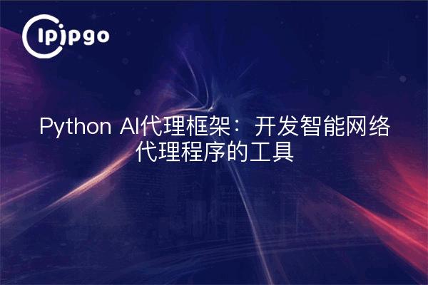 Python AI代理框架:开发智能网络代理程序的工具