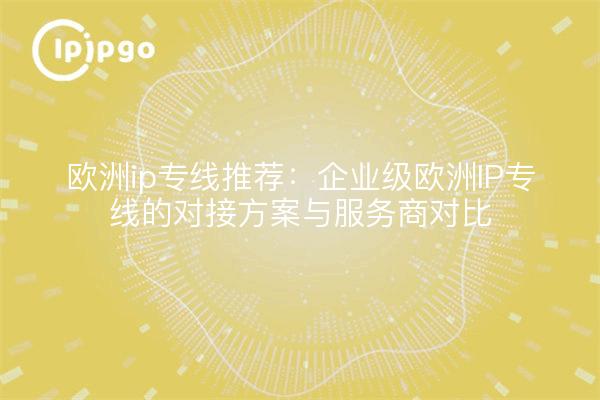 欧洲ip专线推荐:企业级欧洲IP专线的对接方案与服务商对比