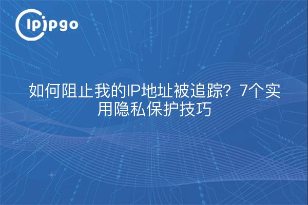 如何阻止我的IP地址被追踪？7个实用隐私保护技巧