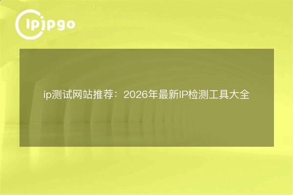 ip测试网站推荐:2026年最新IP检测工具大全 - IPIPGO