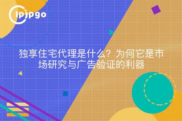 独享住宅代理是什么？为何它是市场研究与广告验证的利器