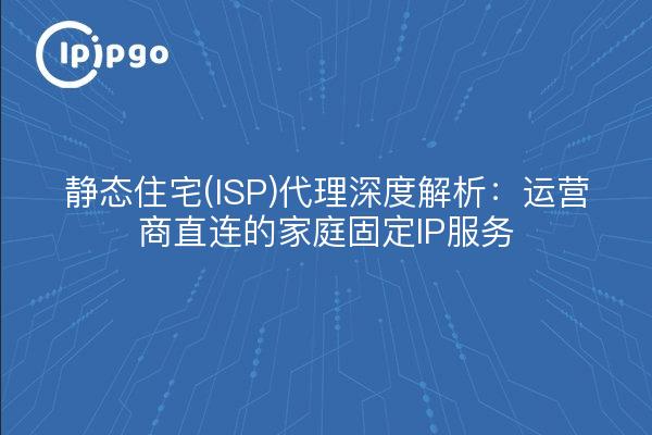静态住宅(ISP)代理深度解析：运营商直连的家庭固定IP服务