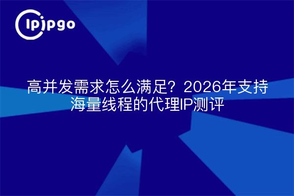 高并发需求怎么满足?2026年支持海量线程的代理IP测评