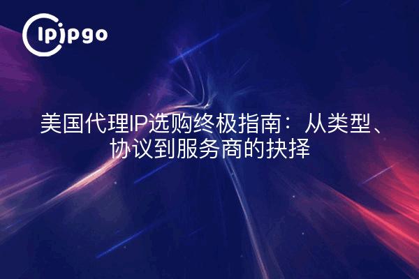 美国代理IP选购终极指南：从类型、协议到服务商的抉择