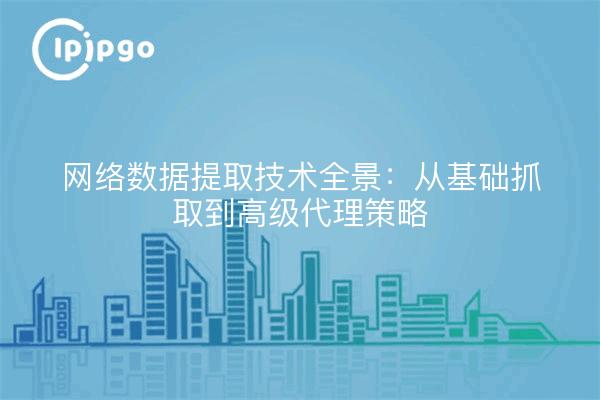 网络数据提取技术全景：从基础抓取到高级代理策略