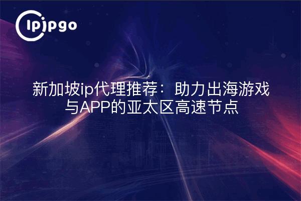 新加坡ip代理推荐:助力出海游戏与APP的亚太区高速节点