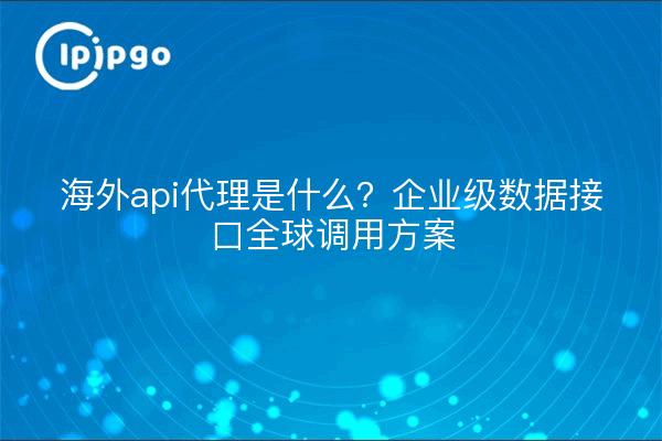 海外api代理是什么?企业级数据接口全球调用方案