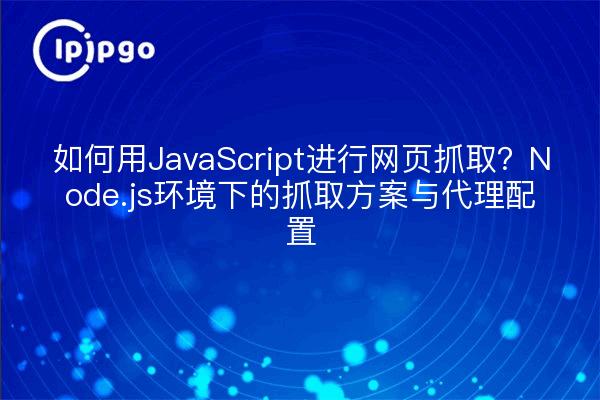 如何用JavaScript进行网页抓取？Node.js环境下的抓取方案与代理配置