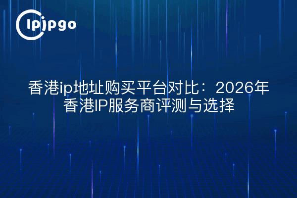 香港ip地址购买平台对比：2026年香港IP服务商评测与选择