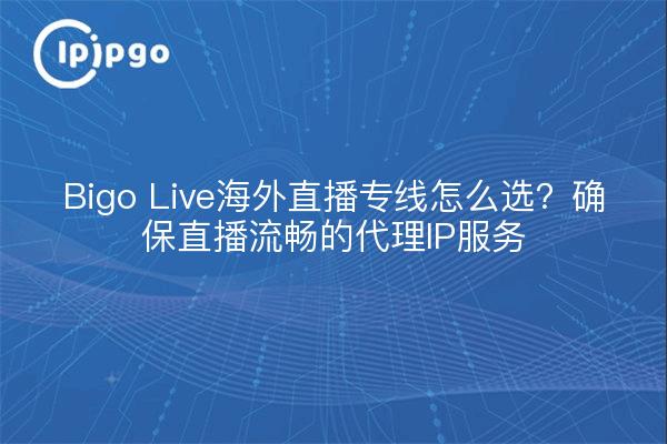 Bigo Live海外直播专线怎么选？确保直播流畅的代理IP服务