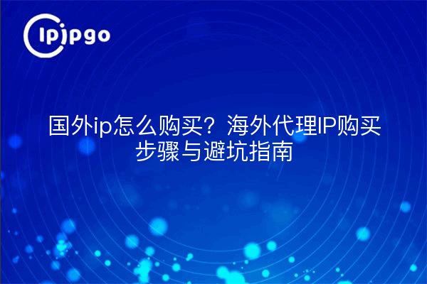 国外ip怎么购买?海外代理IP购买步骤与避坑指南