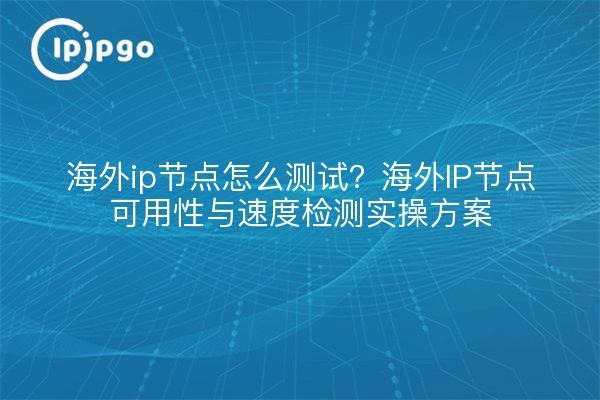 海外ip节点怎么测试?海外IP节点可用性与速度检测实操方案