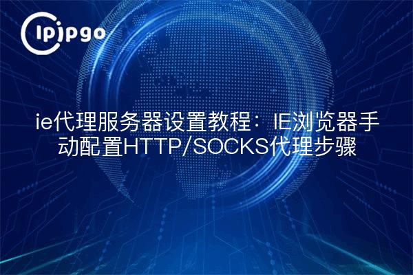 ie代理服务器设置教程：IE浏览器手动配置HTTP/SOCKS代理步骤