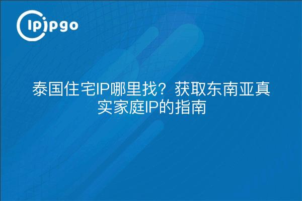 泰国住宅IP哪里找？获取东南亚真实家庭IP的指南