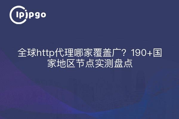 全球http代理哪家覆盖广？190+国家地区节点实测盘点