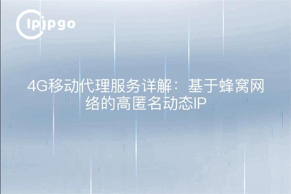 4G移动代理服务详解：基于蜂窝网络的高匿名动态IP