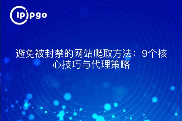 避免被封禁的网站爬取方法：9个核心技巧与代理策略