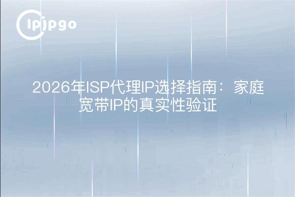 2026年ISP代理IP选择指南：家庭宽带IP的真实性验证
