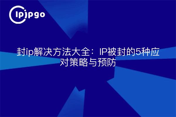 封ip解决方法大全：IP被封的5种应对策略与预防