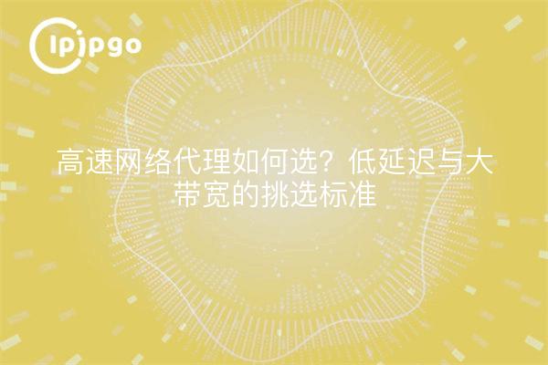 高速网络代理如何选？低延迟与大带宽的挑选标准