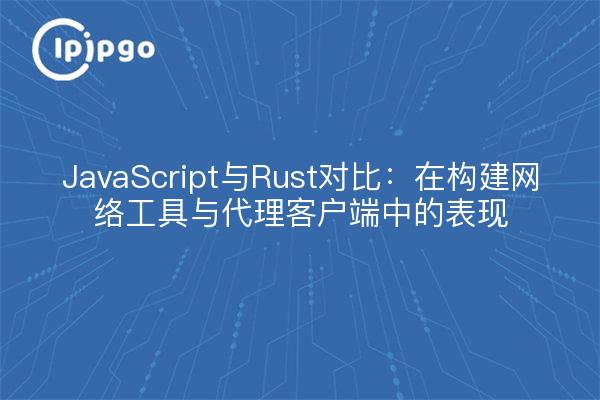 JavaScript与Rust对比：在构建网络工具与代理客户端中的表现