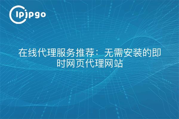 在线代理服务推荐：无需安装的即时网页代理网站