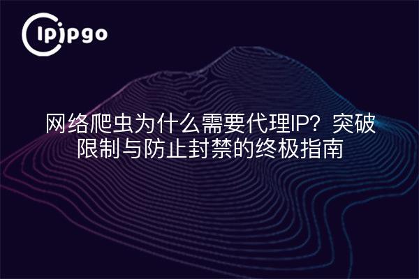 网络爬虫为什么需要代理IP?突破限制与防止封禁的终极指南
