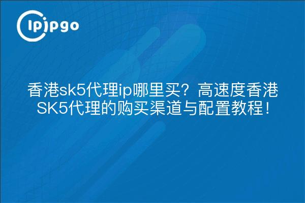 香港sk5代理ip哪里买?高速度香港SK5代理的购买渠道与配置教程!