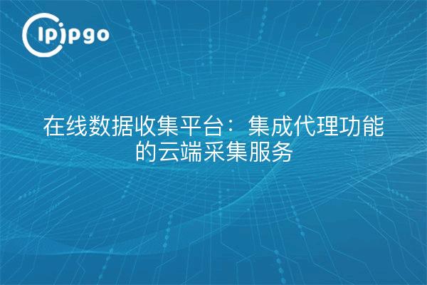 在线数据收集平台：集成代理功能的云端采集服务