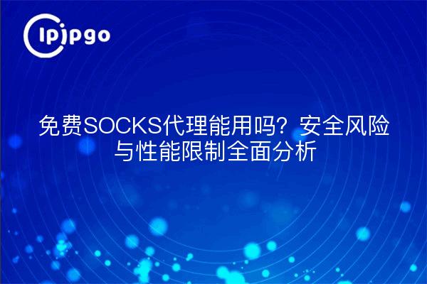 免费SOCKS代理能用吗？安全风险与性能限制全面分析