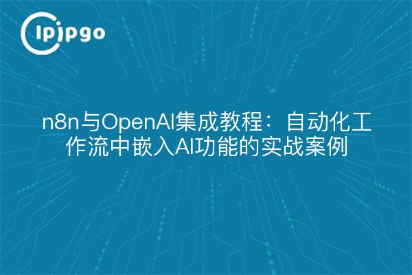 n8n与OpenAI集成教程:自动化工作流中嵌入AI功能的实战案例
