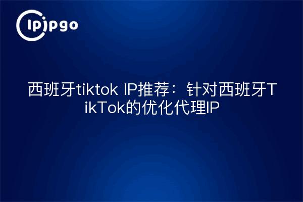 西班牙tiktok IP推荐:针对西班牙TikTok的优化代理IP