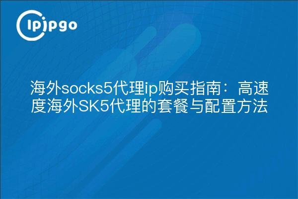 海外socks5代理ip购买指南:高速度海外SK5代理的套餐与配置方法