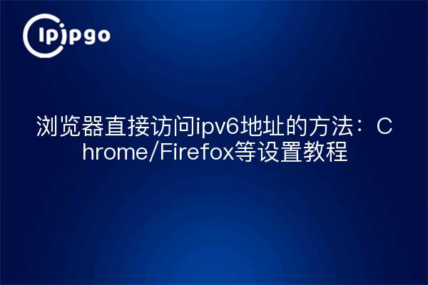 浏览器直接访问ipv6地址的方法:Chrome/Firefox等设置教程