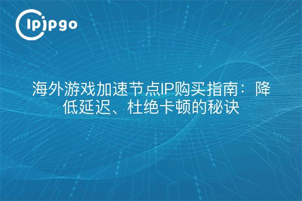 海外游戏加速节点IP购买指南：降低延迟、杜绝卡顿的秘诀